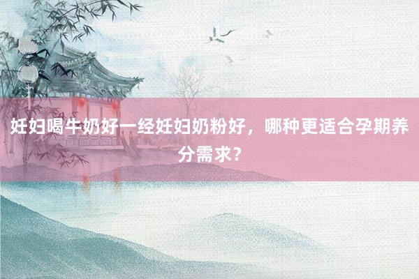 妊妇喝牛奶好一经妊妇奶粉好，哪种更适合孕期养分需求？