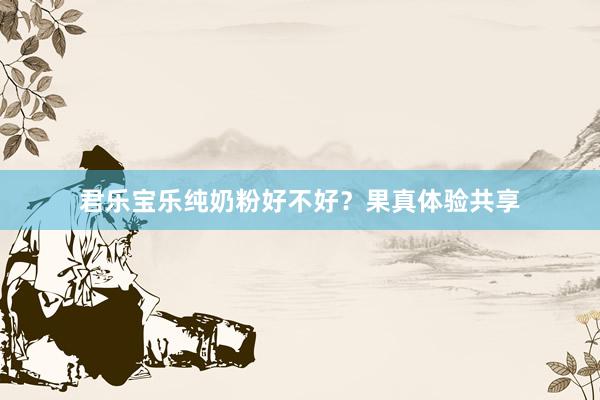 君乐宝乐纯奶粉好不好？果真体验共享