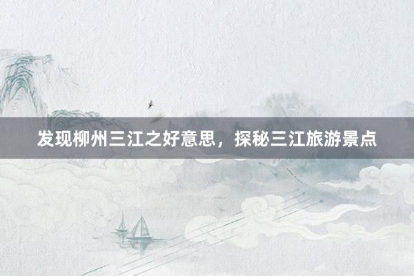 发现柳州三江之好意思，探秘三江旅游景点