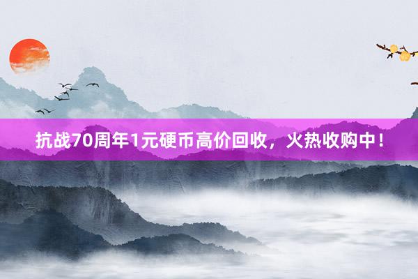 抗战70周年1元硬币高价回收，火热收购中！