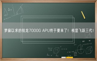 梦寐以求的锐龙7000G APU终于要来了！核显飞跃三代！