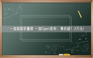 一加首款折叠屏 一加Open发布：售价超1.3万元！