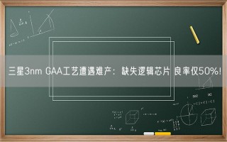 三星3nm GAA工艺遭遇难产：缺失逻辑芯片 良率仅50%！