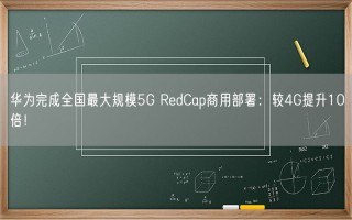 华为完成全国最大规模5G RedCap商用部署：较4G提升10倍！