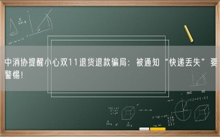 中消协提醒小心双11退货退款骗局：被通知“快递丢失”要警惕！