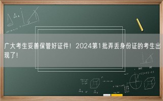 广大考生妥善保管好证件！2024第1批弄丢身份证的考生出现了！