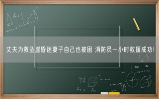 丈夫为救坠崖昏迷妻子自己也被困 消防员一小时救援成功！