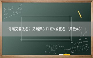 奇瑞又要改名？艾瑞泽8 PHEV或更名“风云A8”！