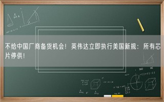 不给中国厂商备货机会！英伟达立即执行美国新规：所有芯片停供！