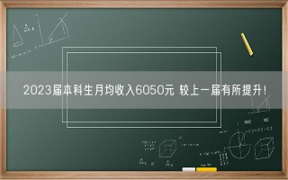 2023届本科生月均收入6050元 较上一届有所提升！