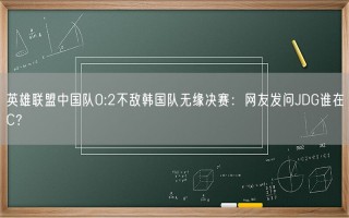 英雄联盟中国队0:2不敌韩国队无缘决赛：网友发问JDG谁在C？