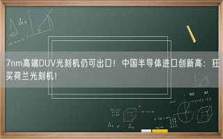 7nm高端DUV光刻机仍可出口！中国半导体进口创新高：狂买荷兰光刻机！