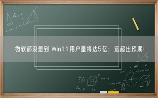 微软都没想到 Win11用户量将达5亿：远超出预期！