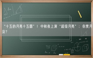 “十五的月亮十五圆”！中秋夜上演“超级月亮”：你赏月没？