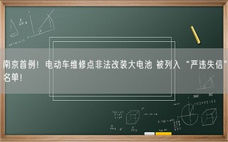 南京首例！电动车维修点非法改装大电池 被列入“严违失信”名单！