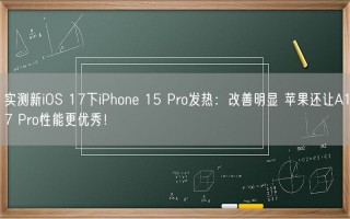 实测新iOS 17下iPhone 15 Pro发热：改善明显 苹果还让A17 Pro性能更优秀！