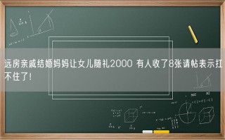 远房亲戚结婚妈妈让女儿随礼2000 有人收了8张请帖表示扛不住了！