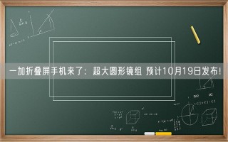 一加折叠屏手机来了：超大圆形镜组 预计10月19日发布！