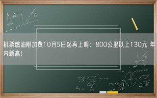 机票燃油附加费10月5日起再上调：800公里以上130元 年内新高！