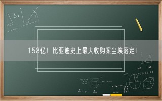 158亿！比亚迪史上最大收购案尘埃落定！