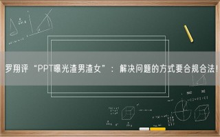 罗翔评“PPT曝光渣男渣女”：解决问题的方式要合规合法！