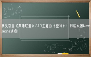 拳头官宣《英雄联盟》S13主题曲《登神》！韩国女团NewJeans演唱！