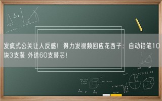 发疯式公关让人反感！得力发视频回应花西子：自动铅笔10块3支装 外送60支替芯！