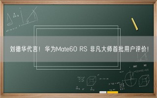 刘德华代言！华为Mate60 RS 非凡大师首批用户评价！