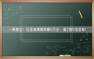 一骑绝尘！比亚迪周销突破6万台：超2到9名总和！