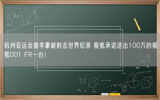 杭州亚运会盛李豪破射击世界纪录 极氪承诺送出100万的极氪001 FR一台！