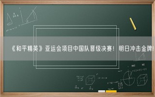 《和平精英》亚运会项目中国队晋级决赛！明日冲击金牌!