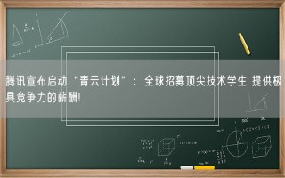 腾讯宣布启动“青云计划”：全球招募顶尖技术学生 提供极具竞争力的薪酬!