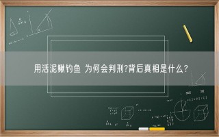 用活泥鳅钓鱼 为何会判刑?背后真相是什么？