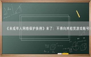 《未成年人网络保护条例》来了：不得向其租赁游戏账号！