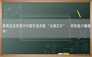 英伟达证实将为中国开发改款“合规芯片”：但性能大幅缩水！