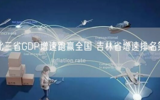 东北三省GDP增速跑赢全国 吉林省增速排名第一！