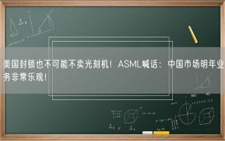 美国封锁也不可能不卖光刻机！ASML喊话：中国市场明年业务非常乐观！