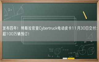 发布四年！特斯拉官宣Cybertruck电动皮卡11月30日交付：超100万辆预订！