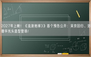 2027年上映！《流浪地球3》首个预告公开：吴京回归、刘德华光头造型登场！