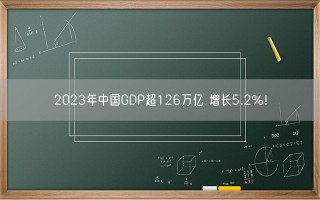 2023年中国GDP超126万亿 增长5.2%！