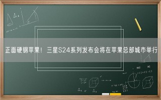 正面硬钢苹果！三星S24系列发布会将在苹果总部城市举行