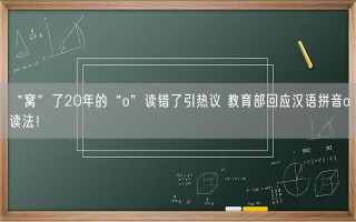  “窝”了20年的“o”读错了引热议 教育部回应汉语拼音o读法！