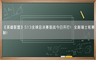 《英雄联盟》S13全球总决赛首战今日开打！全新瑞士轮赛制！