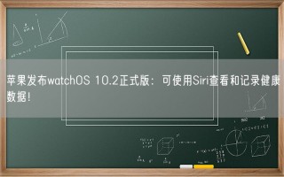 苹果发布watchOS 10.2正式版：可使用Siri查看和记录健康数据！