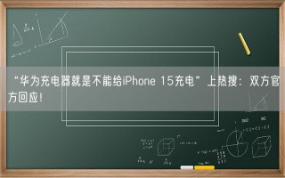 “华为充电器就是不能给iPhone 15充电”上热搜：双方官方回应！