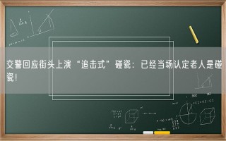 交警回应街头上演“追击式”碰瓷：已经当场认定老人是碰瓷！