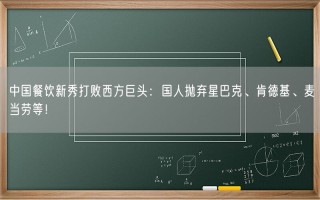 中国餐饮新秀打败西方巨头：国人抛弃星巴克、肯德基、麦当劳等！