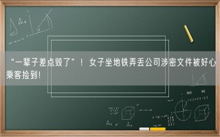 “一辈子差点毁了”！女子坐地铁弄丢公司涉密文件被好心乘客捡到！