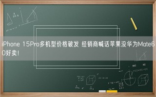 iPhone 15Pro多机型价格破发 经销商喊话苹果没华为Mate60好卖！