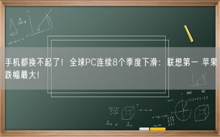 手机都换不起了！全球PC连续8个季度下滑：联想第一 苹果跌幅最大！